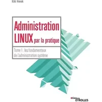 Administration Linux par la pratique: Tome 1 : les fondamentaux de l'administration système - Kiki Novak