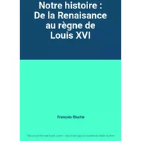 Notre histoire : De la Renaisance au règne de Louis XVI - François Bluche