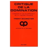 Critique de la domination. Origines et développement de la théorie critique - Trent Schroyer