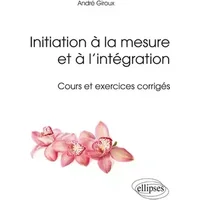 Initiation à la mesure et à l'intégration: Cours et exercices corrigés - André Giroux