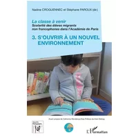 La classe à venir: Scolarité des élèves migrants non francophones dans l'Académie de Paris 3. S'ouvrir à un nouvel environnement - Nadine Croguennec-Galland, Stéphane Paroux
