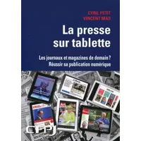 La presse sur tablette : Les journaux et magazines de demain ? Réussir sa publication numérique - Cyril Petit, Vincent Mas