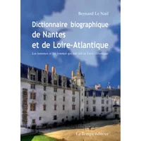 Dictionnaire biographique de Nantes et de la Loire-Atlantique: Les hommes et les femmes qui ont fait la loire-Atlantque - Nail bernard Le