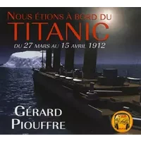 Nous étions à bord du Titanic: Du 27 mars au 15 avril 1912 - Gérard Piouffre