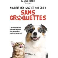 Nourrir mon chat et mon chien sans croquettes: L'alimentation naturelle pour des animaux en bonne santé - Ariane Garber