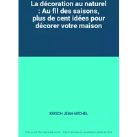 La décoration au naturel : Au fil des saisons, plus de cent idées pour décorer votre maison - KIRSCH JEAN-MICHEL