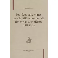 Les idées stoïciennes dans la litérature morale des 16e et 17e siècles (1575 - 1642) - Denise Carabin