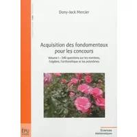 Acquisition des fondamentaux pour les concours, Vol. 1 : 540 questions sur les nombres, l'algèbre et les polynômes - Dany-Jack Mercier