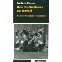 Des footballeurs au travail: Au coeur d'un club professionnel - Frédéric Rasera