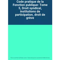 Code pratique de la Fonction publique: Tome 5, Droit syndical, institutions de participation, droit de grève