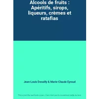 Alcools de fruits : Apéritifs, sirops, liqueurs, crèmes et ratafias - Jean-Louis Desailly, Marie-Claude Eyraud