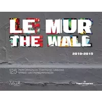 Le MUR / The WALL (2010-2015): 125 performances d'artistes urbains / 125 Street Art Performances (ANGLAIS) - M.U.R.