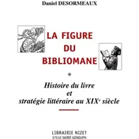 La Figure du bibliomane: Histoire du livre et stratégie littéraire au XIXe siècle - Daniel Desormeaux