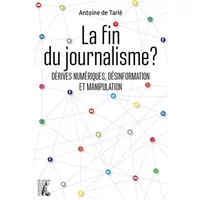 La fin du journalisme ?: Dérives numériques, désinformation et manipulation - Antoine De Tarlé