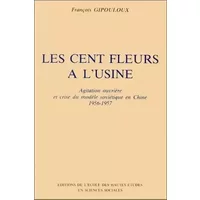 Les Cent Fleurs à l'usine : agitation ouvrière et crise du modèle soviétique en Chine, 1956-1957 - François Gipouloux