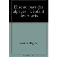 Elise au pays des alpages : L'enfant des Aravis - Régine Boisier