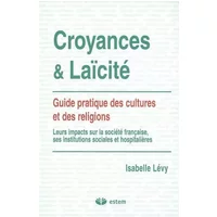 Croyances et Laïcité : Guide pratique des cultures et des religions : leurs impacts sur la société française, ses institutions sociales et h -