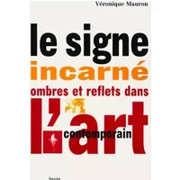 Le Signe incarné : ombres et reflets dans l'art contemporain - Véronique Mauron