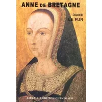 Anne de Bretagne: Miroir d'une reine, historiographie d'un mythe - Didier Le Fur