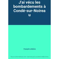 J'ai vécu les bombardements à Condé-sur-Noireau - François Lefaivre