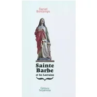 Sainte Barbe et les Lorrains: Sainte patronne de Lorraine - Daniel Bontemps