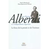 Juan Bautista Alberdi et l’indépendance argentine: La force de la pensée et de l’écriture - Diana Quattrocchi-Woisson