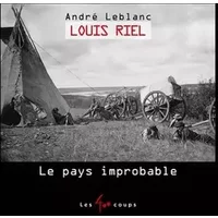 Louis Riel - Le pays improbable - André Leblanc