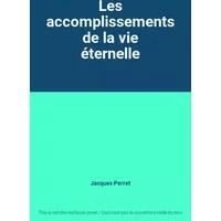 Les accomplissements de la vie éternelle - Jacques Perret