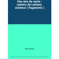 Une aire de vents : cahiers de Latham, aviateur ( fragments ) - Anne Certain