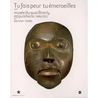 Tu fais peur tu émerveilles : Musée du Quai Branly, acquisitions 1998/2005 - Germain Viatte