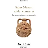 Saint Ménas, soldat et martyr: Sa vie, ses miracles, son sanctuaire - Seÿna Bacot