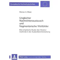 Ungleicher Nachrichtenaustausch und fragmentarische Weltbilder: Eine empirische Studie über Strukturmerkmale in der Auslandberichterstattung - Werner A. Meier