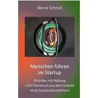 Menschen führen im Startup: Gründen mit Haltung – Ein Praxisbuch aus dem Inneren eines Sozialunternehmens - Bernd Schmid