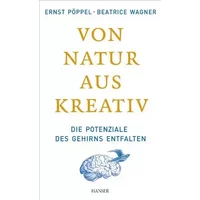 Von Natur aus kreativ: Die Potenziale des Gehirns entfalten - Ernst Pöppel, Beatrice Wagner