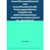 Investitionswettbewerb und Investitionskontrolle: Ordnungspolitische Aspekte der unternehmerischen, staatsinterventionistischen, planwirtsch - Arno Sölter