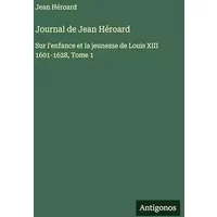 Journal de Jean Héroard: Sur l'enfance et la jeunesse de Louis XIII 1601-1628, Tome 1 - Jean Héroard