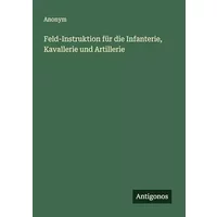 Feld-Instruktion für die Infanterie, Kavallerie und Artillerie - Anonym