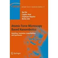 Atomic Force Microscopy Based Nanorobotics: Modelling, Simulation, Setup Building and Experiments (Springer Tracts in Advanced Robotics, 71, - Hui Xie, Cagdas Onal, Stéphane Régnier, Metin Sitti