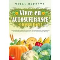 Vivre en AUTOSUFFISANCE et dépenser moins !: Cultiver des fruits et légumes toute l'année, élever des animaux de ferme et vivre durablement - Vital Experts