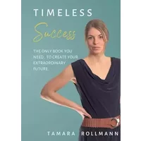 Timeless success: The only book you need, to create your extraordinary future. - Tamara Rollmann