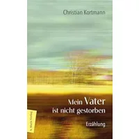 Mein Vater ist nicht gestorben: Erzählung | Über die sanfte Beziehung eines Sohns zu seinem Vater - Christian Kortmann