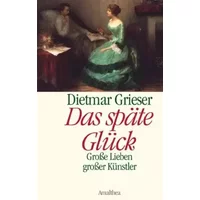 Das späte Glück: Grosse Lieben grosser Künstler - Dietmar Grieser