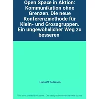 Open Space in Aktion: Kommunikation ohne Grenzen. Die neue Konferenzmethode für Klein- und Grossgruppen. Ein ungewöhnlicher Weg zu besseren - Hans Ch Petersen