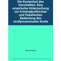 Die Kostenlast des Verurteilten: Eine empirische Untersuchung zur kriminalpolitischen und fiskalischen Bedeutung des strafprozessualen Koste - Bernd D Meier