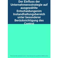 Der Einfluss der Unternehmensstrategie auf ausgewählte Entscheidungenim Instandhaltungsbereich unter besonderer Berücksichtigung des Control