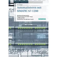 Automatisieren mit SIMATIC S7-1200: Hardware-Komponenten, Programmieren mit STEP 7 in Basic in KOP und FUP, Visualisieren mit HMI Basic Pane - Hans Berger
