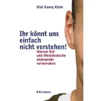 Ihr könnt uns einfach nicht verstehen! Warum Ost- und Westdeutsche aneinander vorbeireden - Olaf Georg Klein