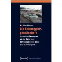 Die Schmugglergesellschaft: Informelle Ökonomien an der Ostgrenze der Europäischen Union. Eine Ethnographie (Kultur und soziale Praxis) - Mathias
