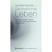 Ganzheitliches Leben: Das holistische Milieu zwischen neuer Spiritualität und postmoderner Wellness-Kultur (Kulturen der Gesellschaft) - Franz Höllinger, Thomas Tripold