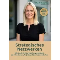 Strategisches Netzwerken: Wie du mit Struktur Beziehungen aufbaust, die deine Karriere, Projekte und dein Leben verändern. - Mandy Hindenburg